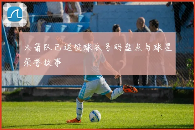 火箭队已退役球衣号码盘点与球星荣誉故事