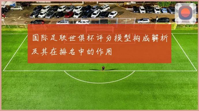 国际足联世俱杯评分模型构成解析及其在排名中的作用