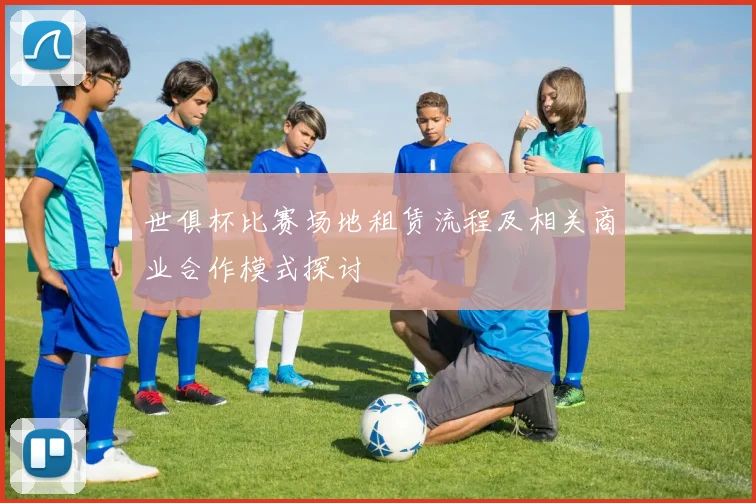 世俱杯比赛场地租赁流程及相关商业合作模式探讨