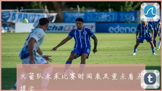 火箭队未来比赛时间表及重点看点提示