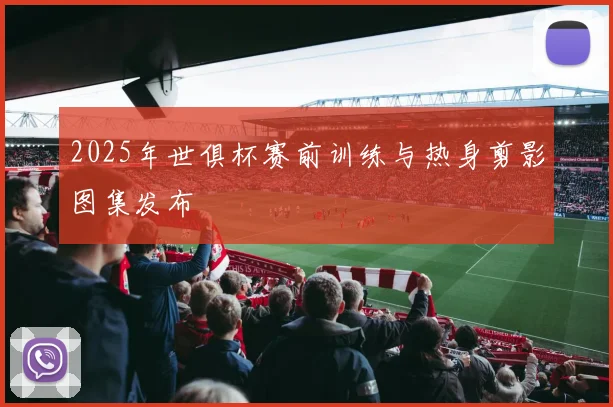 2025年世俱杯赛前训练与热身剪影图集发布