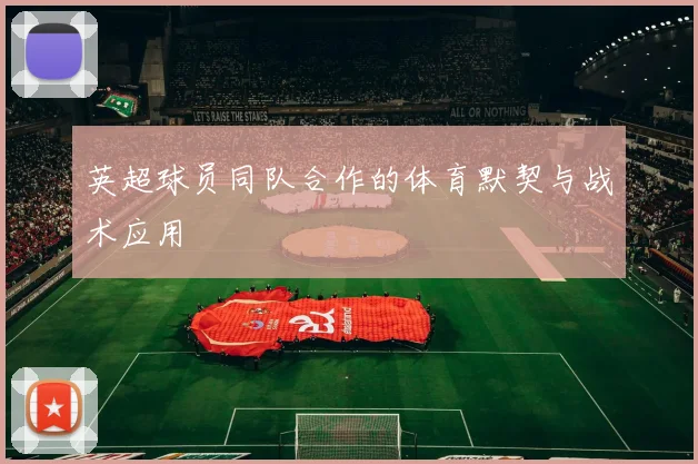 英超球员同队合作的体育默契与战术应用