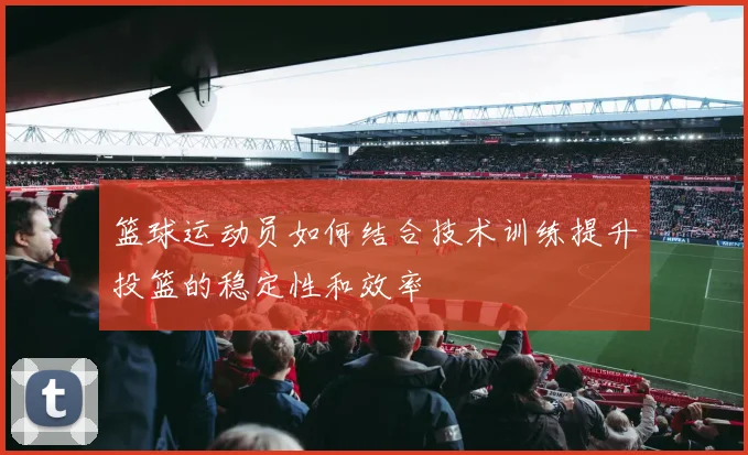 篮球运动员如何结合技术训练提升投篮的稳定性和效率