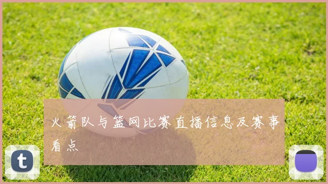 火箭队与篮网比赛直播信息及赛事看点