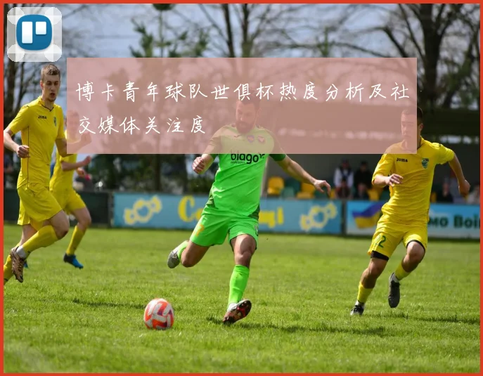 博卡青年球队世俱杯热度分析及社交媒体关注度