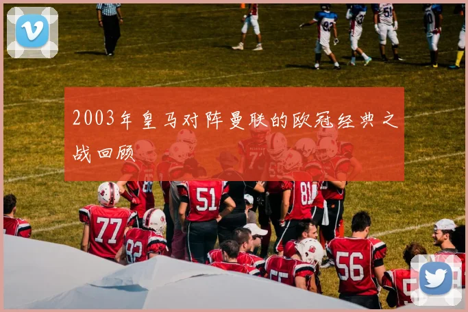 2003年皇马对阵曼联的欧冠经典之战回顾