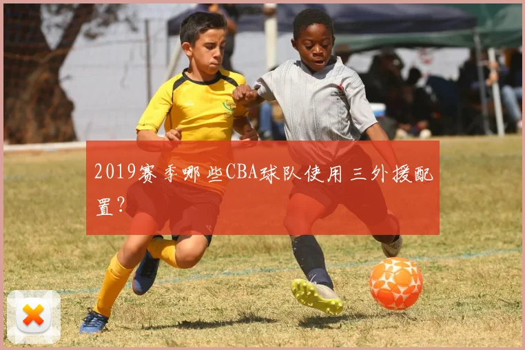 2019赛季哪些CBA球队使用三外援配置？