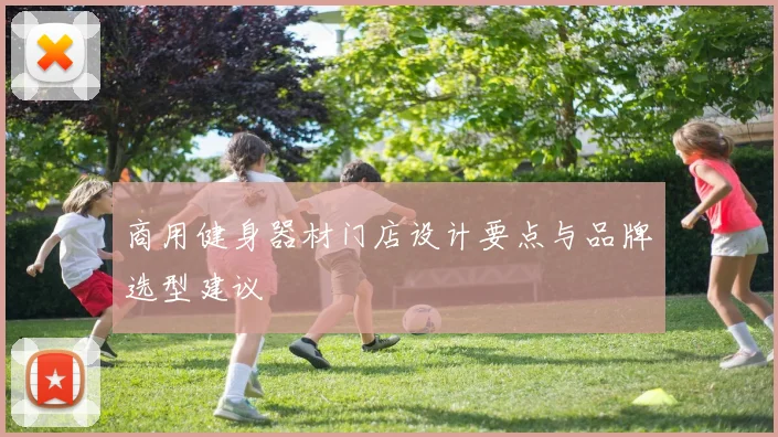 商用健身器材门店设计要点与品牌选型建议